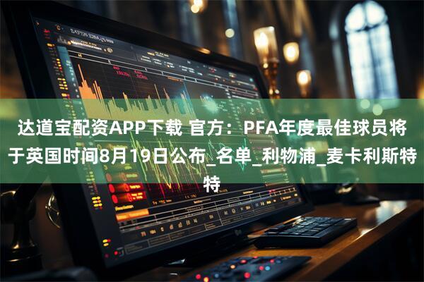 达道宝配资APP下载 官方：PFA年度最佳球员将于英国时间8月19日公布_名单_利物浦_麦卡利斯特