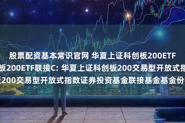 股票配资基本常识官网 华夏上证科创板200ETF联接A,华夏上证科创板200ETF联接C: 华夏上证科创板200交易型开放式指数证券投资基金联接基金基金份额发售公告
