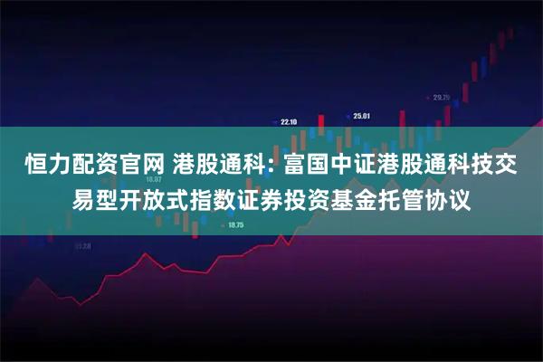 恒力配资官网 港股通科: 富国中证港股通科技交易型开放式指数证券投资基金托管协议