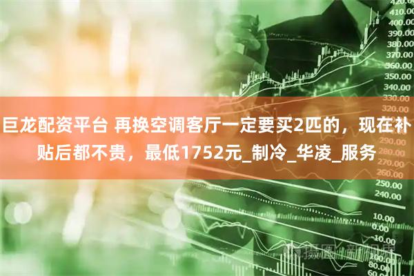 巨龙配资平台 再换空调客厅一定要买2匹的，现在补贴后都不贵，最低1752元_制冷_华凌_服务