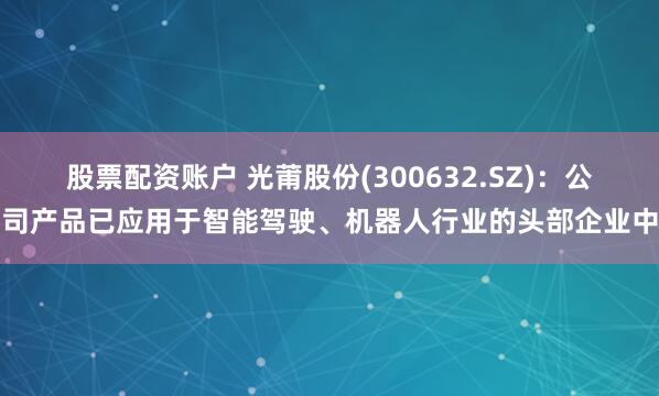 股票配资账户 光莆股份(300632.SZ)：公司产品已应用于智能驾驶、机器人行业的头部企业中