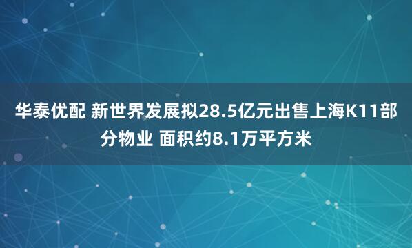 华泰优配 新世界发展拟28.5亿元出售上海K11部分物业 面积约8.1万平方米