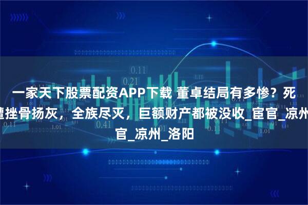 一家天下股票配资APP下载 董卓结局有多惨?死后惨遭挫骨扬灰,全族尽灭,巨额财产都被没收_宦官_凉州_洛阳