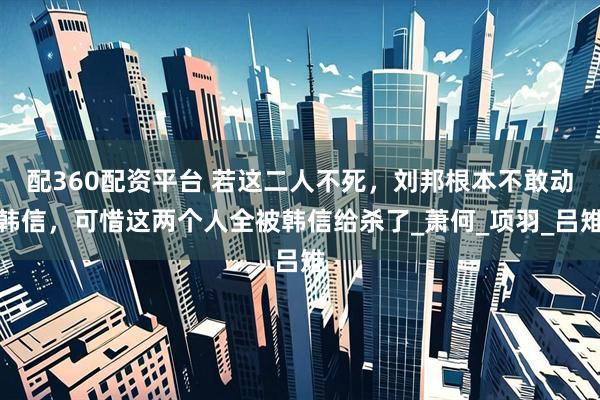 配360配资平台 若这二人不死,刘邦根本不敢动韩信,可惜这两个人全被韩信给杀了_萧何_项羽_吕雉