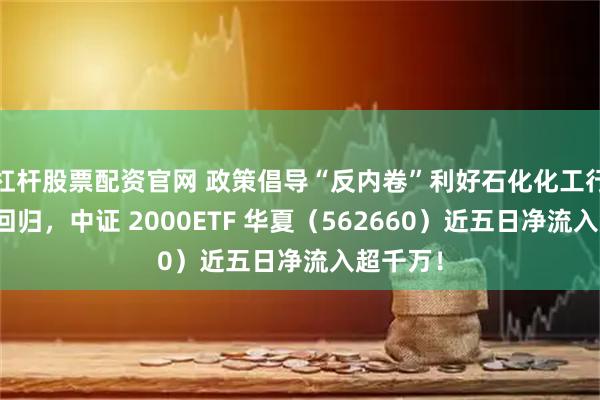 杠杆股票配资官网 政策倡导“反内卷”利好石化化工行业估值回归，中证 2000ETF 华夏（562660）近五日净流入超千万！