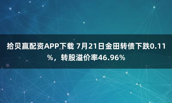 拾贝赢配资APP下载 7月21日金田转债下跌0.11%,转股溢价率46.96%