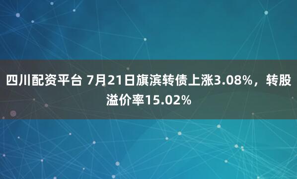 四川配资平台 7月21日旗滨转债上涨3.08%,转股溢价率15.02%