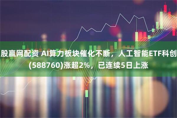 股赢网配资 AI算力板块催化不断，人工智能ETF科创(588760)涨超2%，已连续5日上涨