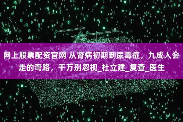 网上股票配资官网 从肾病初期到尿毒症,九成人会走的弯路,千万别忽视_杜立建_复查_医生
