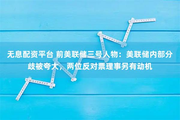 无息配资平台 前美联储三号人物：美联储内部分歧被夸大，两位反对票理事另有动机