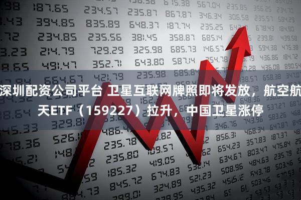 深圳配资公司平台 卫星互联网牌照即将发放，航空航天ETF（159227）拉升，中国卫星涨停