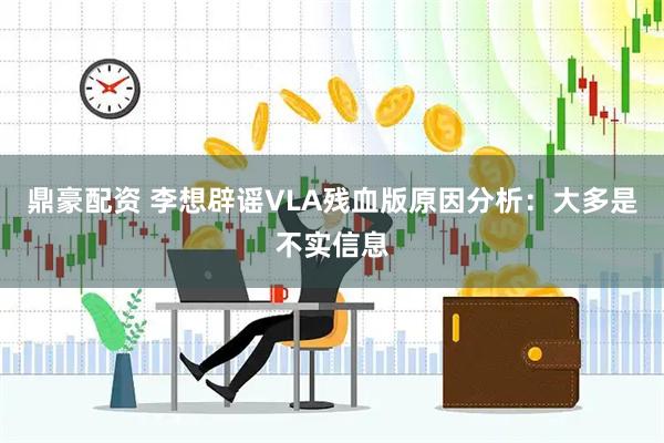 鼎豪配资 李想辟谣VLA残血版原因分析：大多是不实信息