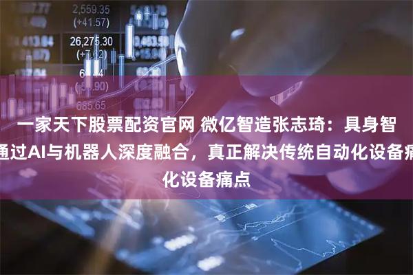一家天下股票配资官网 微亿智造张志琦：具身智能通过AI与机器人深度融合，真正解决传统自动化设备痛点
