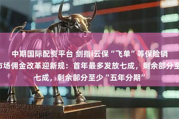 中期国际配资平台 剑指i云保“飞单”等保险销售乱象！港险市场佣金改革迎新规：首年最多发放七成，剩余部分至少“五年分期”