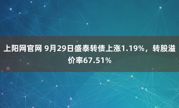 上阳网官网 9月29日盛泰转债上涨1.19%，转股溢价率67.51%