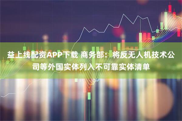 益上线配资APP下载 商务部：将反无人机技术公司等外国实体列入不可靠实体清单