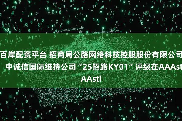 百岸配资平台 招商局公路网络科技控股股份有限公司：中诚信国际维持公司“25招路KY01”评级在AAAsti