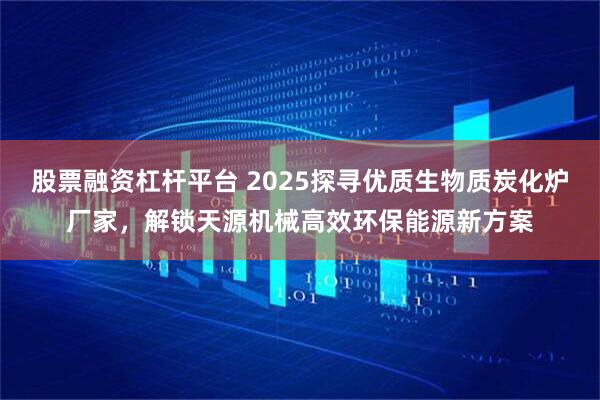 股票融资杠杆平台 2025探寻优质生物质炭化炉厂家，解锁天源机械高效环保能源新方案