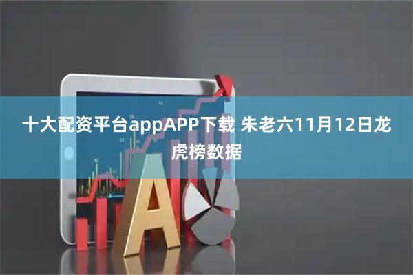 十大配资平台appAPP下载 朱老六11月12日龙虎榜数据