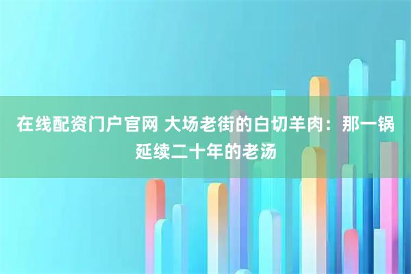 在线配资门户官网 大场老街的白切羊肉：那一锅延续二十年的老汤