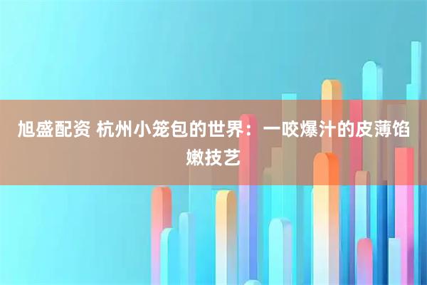 旭盛配资 杭州小笼包的世界：一咬爆汁的皮薄馅嫩技艺