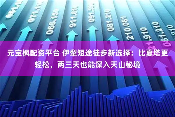 元宝枫配资平台 伊犁短途徒步新选择：比夏塔更轻松，两三天也能深入天山秘境