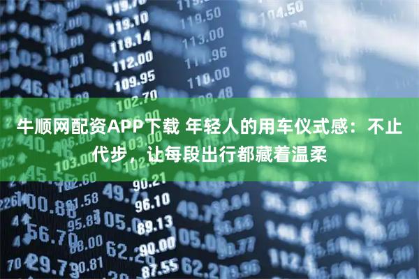 牛顺网配资APP下载 年轻人的用车仪式感：不止代步，让每段出行都藏着温柔