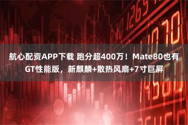 航心配资APP下载 跑分超400万！Mate80也有GT性能版，新麒麟+散热风扇+7寸巨屏