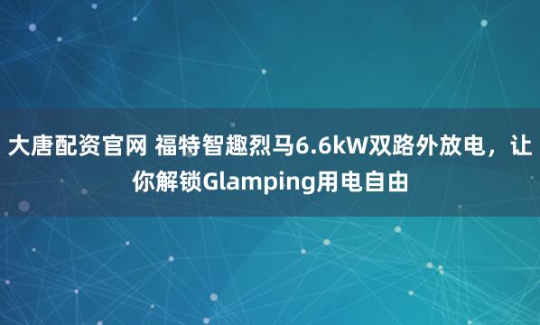 大唐配资官网 福特智趣烈马6.6kW双路外放电，让你解锁Glamping用电自由