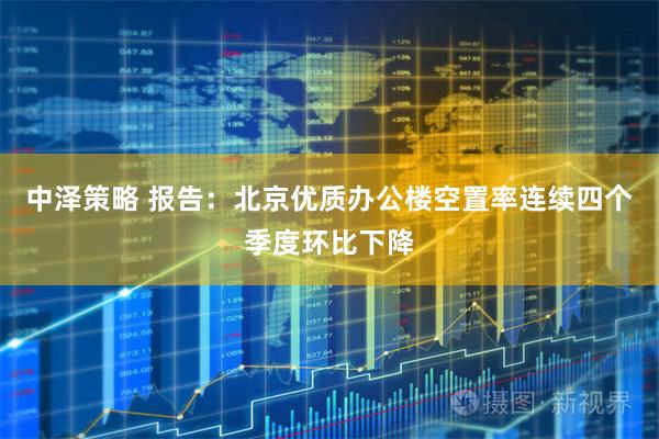 中泽策略 报告：北京优质办公楼空置率连续四个季度环比下降