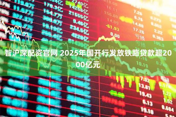 智沪深配资官网 2025年国开行发放铁路贷款超2000亿元