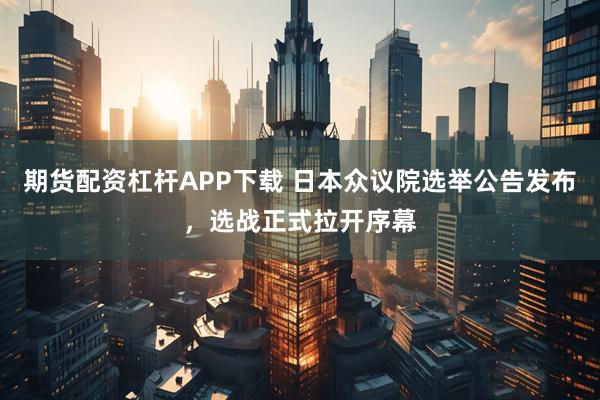 期货配资杠杆APP下载 日本众议院选举公告发布，选战正式拉开序幕