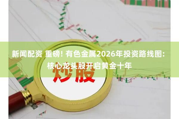 新闻配资 重磅! 有色金属2026年投资路线图: 核心龙头股开启黄金十年