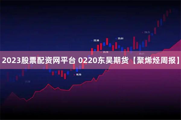 2023股票配资网平台 0220东吴期货【聚烯烃周报】