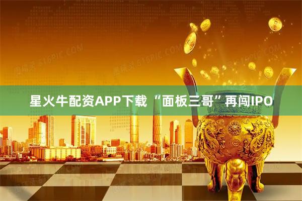 星火牛配资APP下载 “面板三哥”再闯IPO