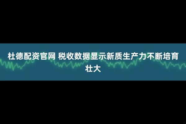 杜德配资官网 税收数据显示新质生产力不断培育壮大