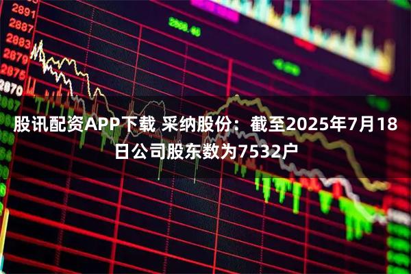 股讯配资APP下载 采纳股份：截至2025年7月18日公司股东数为7532户