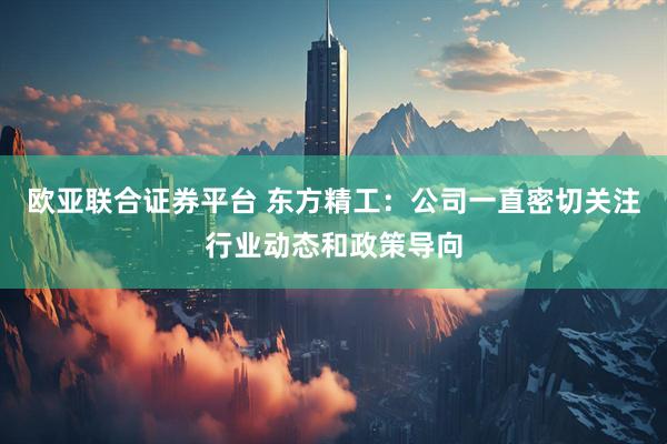 欧亚联合证券平台 东方精工：公司一直密切关注行业动态和政策导向