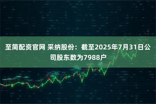 至简配资官网 采纳股份：截至2025年7月31日公司股东数为7988户