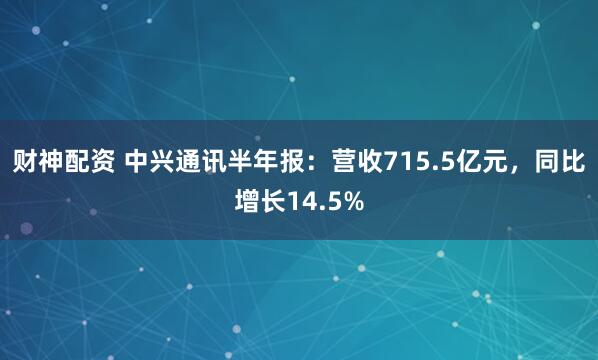 财神配资 中兴通讯半年报：营收715.5亿元，同比增长14.5%