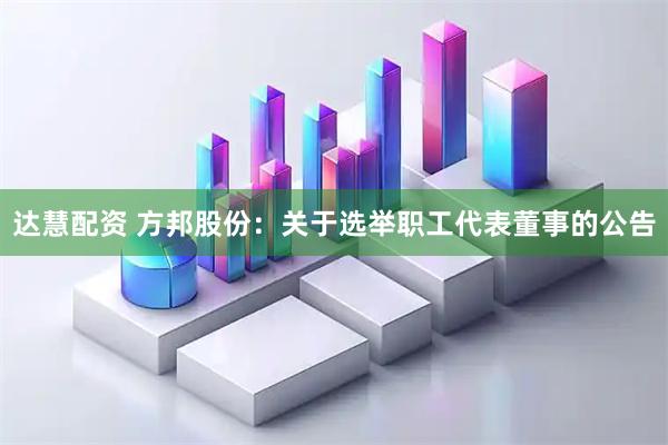 达慧配资 方邦股份：关于选举职工代表董事的公告