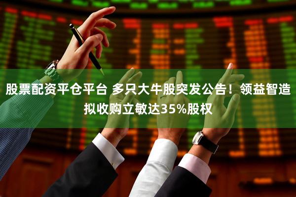 股票配资平仓平台 多只大牛股突发公告!领益智造拟收购立敏达35%股权