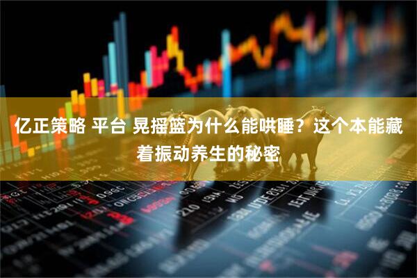 亿正策略 平台 晃摇篮为什么能哄睡？这个本能藏着振动养生的秘密