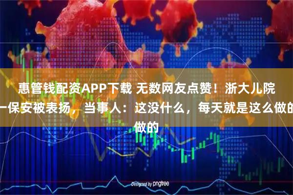 惠管钱配资APP下载 无数网友点赞！浙大儿院一保安被表扬，当事人：这没什么，每天就是这么做的