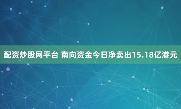 配资炒股网平台 南向资金今日净卖出15.18亿港元